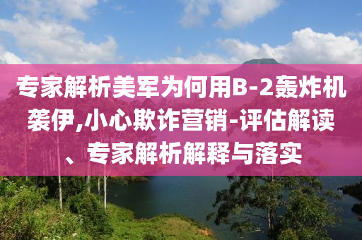 專家解析美軍為何用B-2轟炸機(jī)襲伊,小心欺詐營(yíng)銷-評(píng)估解讀、專家解析解釋與落實(shí)