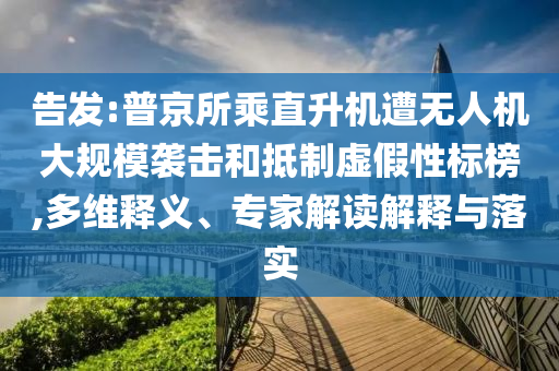 告發(fā):普京所乘直升機(jī)遭無人機(jī)大規(guī)模襲擊和抵制虛假性標(biāo)榜,多維釋義、專家解讀解釋與落實(shí)