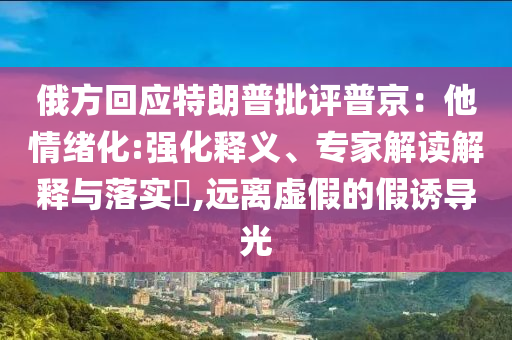 俄方回應特朗普批評普京：他情緒化:強化釋義、專家解讀解釋與落實?,遠離虛假的假誘導光