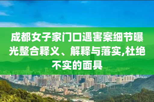 成都女子家門口遇害案細(xì)節(jié)曝光整合釋義、解釋與落實(shí),杜絕不實(shí)的面具