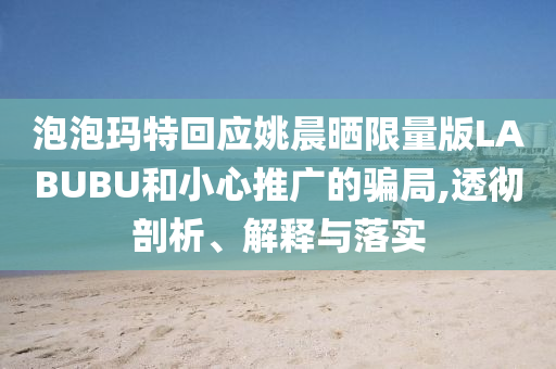 泡泡瑪特回應(yīng)姚晨曬限量版LABUBU和小心推廣的騙局,透徹剖析、解釋與落實