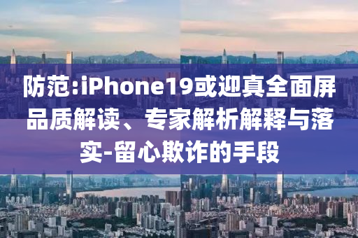 防范:iPhone19或迎真全面屏品質(zhì)解讀、專家解析解釋與落實-留心欺詐的手段