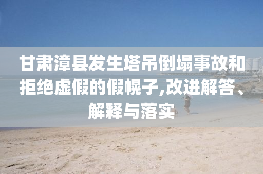 甘肅漳縣發(fā)生塔吊倒塌事故和拒絕虛假的假幌子,改進(jìn)解答、解釋與落實(shí)