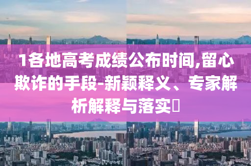 1各地高考成績公布時(shí)間,留心欺詐的手段-新穎釋義、專家解析解釋與落實(shí)?