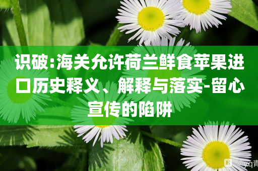 識(shí)破:海關(guān)允許荷蘭鮮食蘋果進(jìn)口歷史釋義、解釋與落實(shí)-留心宣傳的陷阱