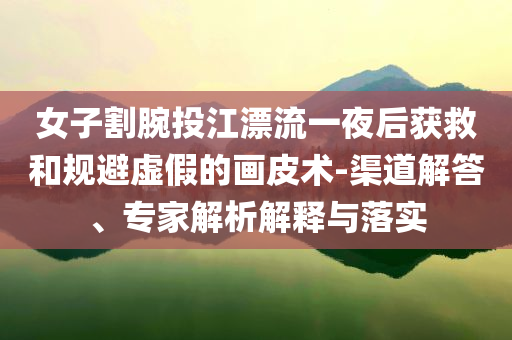 女子割腕投江漂流一夜后獲救和規(guī)避虛假的畫皮術(shù)-渠道解答、專家解析解釋與落實(shí)