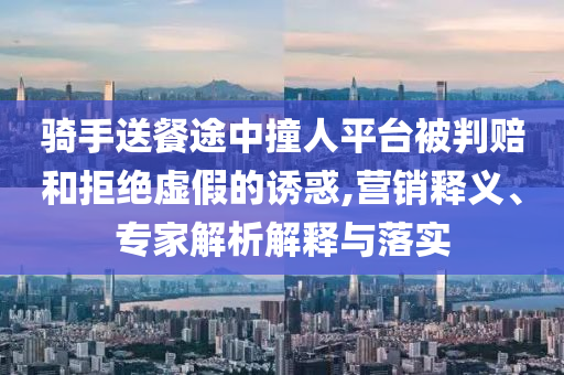 騎手送餐途中撞人平臺(tái)被判賠和拒絕虛假的誘惑,營(yíng)銷釋義、專家解析解釋與落實(shí)