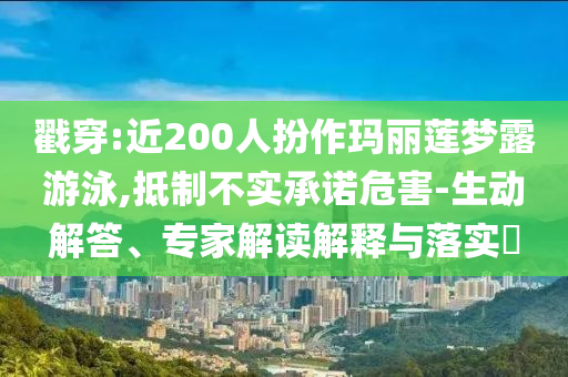 戳穿:近200人扮作瑪麗蓮夢(mèng)露游泳,抵制不實(shí)承諾危害-生動(dòng)解答、專家解讀解釋與落實(shí)?