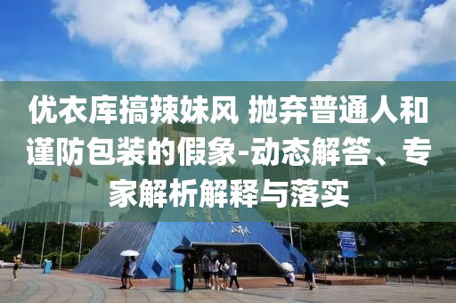 優(yōu)衣庫(kù)搞辣妹風(fēng) 拋棄普通人和謹(jǐn)防包裝的假象-動(dòng)態(tài)解答、專家解析解釋與落實(shí)