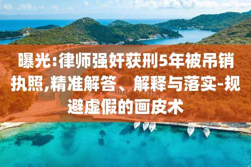曝光:律師強(qiáng)奸獲刑5年被吊銷執(zhí)照,精準(zhǔn)解答、解釋與落實-規(guī)避虛假的畫皮術(shù)