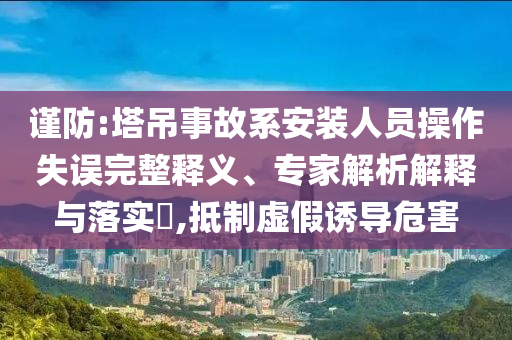 謹(jǐn)防:塔吊事故系安裝人員操作失誤完整釋義、專家解析解釋與落實?,抵制虛假誘導(dǎo)危害