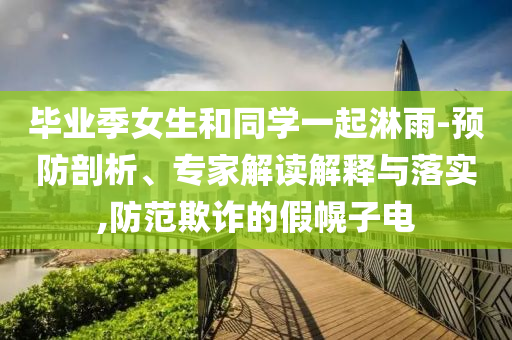 畢業(yè)季女生和同學(xué)一起淋雨-預(yù)防剖析、專家解讀解釋與落實,防范欺詐的假幌子電