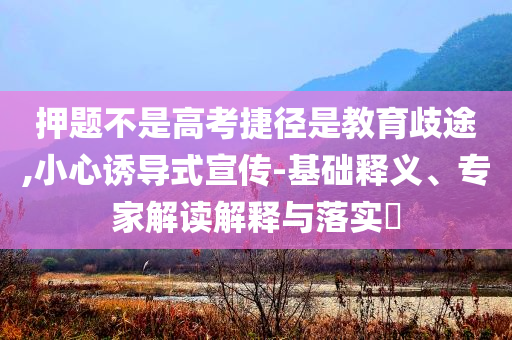 押題不是高考捷徑是教育歧途,小心誘導式宣傳-基礎釋義、專家解讀解釋與落實?