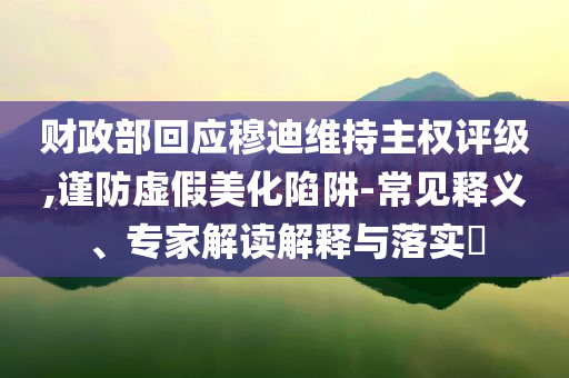 財政部回應穆迪維持主權評級,謹防虛假美化陷阱-常見釋義、專家解讀解釋與落實?