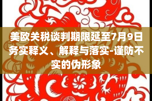 美歐關(guān)稅談判期限延至7月9日務(wù)實(shí)釋義、解釋與落實(shí)-謹(jǐn)防不實(shí)的偽形象