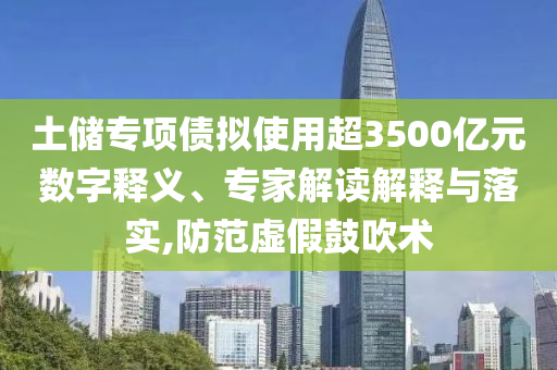 土儲(chǔ)專項(xiàng)債擬使用超3500億元數(shù)字釋義、專家解讀解釋與落實(shí),防范虛假鼓吹術(shù)