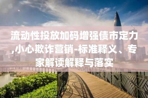 流動(dòng)性投放加碼增強(qiáng)債市定力,小心欺詐營(yíng)銷-標(biāo)準(zhǔn)釋義、專家解讀解釋與落實(shí)
