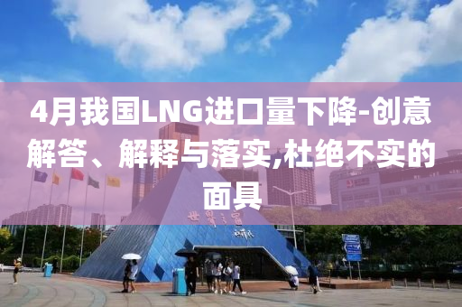 4月我國LNG進口量下降-創(chuàng)意解答、解釋與落實,杜絕不實的面具