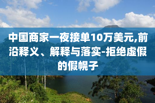 中國(guó)商家一夜接單10萬美元,前沿釋義、解釋與落實(shí)-拒絕虛假的假幌子