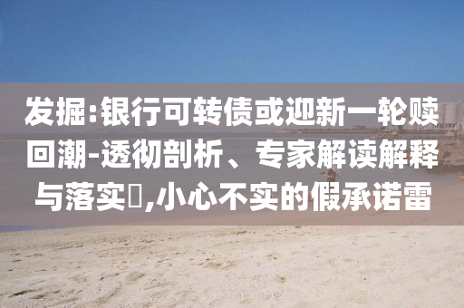 發(fā)掘:銀行可轉(zhuǎn)債或迎新一輪贖回潮-透徹剖析、專家解讀解釋與落實?,小心不實的假承諾雷