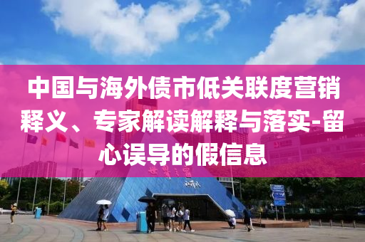 中國與海外債市低關(guān)聯(lián)度營銷釋義、專家解讀解釋與落實-留心誤導(dǎo)的假信息