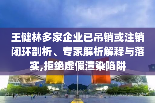 王健林多家企業(yè)已吊銷或注銷閉環(huán)剖析、專家解析解釋與落實(shí),拒絕虛假渲染陷阱