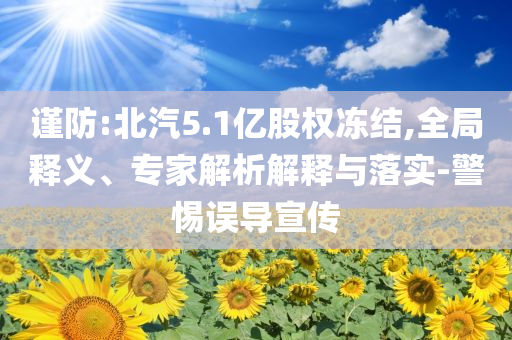 謹(jǐn)防:北汽5.1億股權(quán)凍結(jié),全局釋義、專家解析解釋與落實(shí)-警惕誤導(dǎo)宣傳