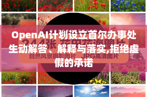 OpenAI計劃設(shè)立首爾辦事處生動解答、解釋與落實,拒絕虛假的承諾