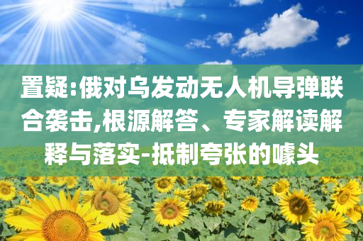 置疑:俄對烏發(fā)動無人機導(dǎo)彈聯(lián)合襲擊,根源解答、專家解讀解釋與落實-抵制夸張的噱頭