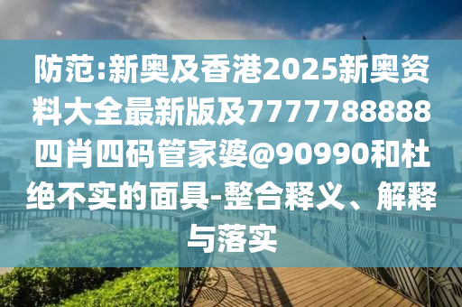 防范:新奧及香港2025新奧資料大全最新版及7777788888四肖四碼管家婆@90990和杜絕不實(shí)的面具-整合釋義、解釋與落實(shí)