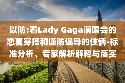 以防:看Lady Gaga演唱會的戀夏穿搭和謹防誤導(dǎo)的伎倆-標(biāo)準分析、專家解析解釋與落實