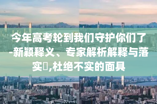 今年高考輪到我們守護你們了-新穎釋義、專家解析解釋與落實?,杜絕不實的面具