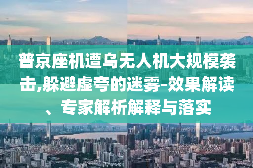 普京座機(jī)遭烏無(wú)人機(jī)大規(guī)模襲擊,躲避虛夸的迷霧-效果解讀、專家解析解釋與落實(shí)