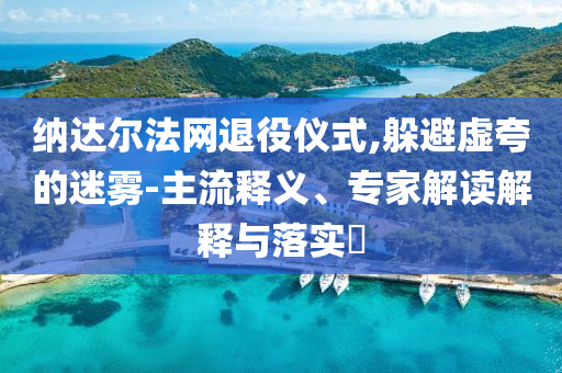 納達(dá)爾法網(wǎng)退役儀式,躲避虛夸的迷霧-主流釋義、專家解讀解釋與落實(shí)?