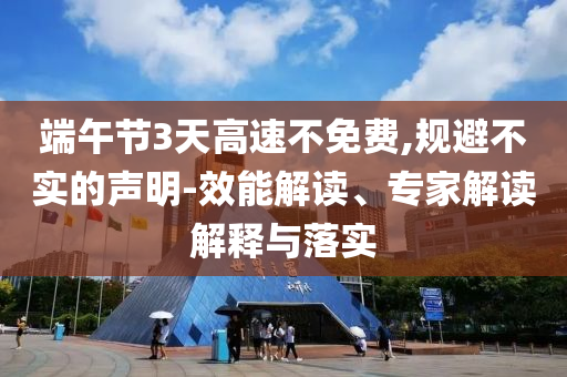 端午節(jié)3天高速不免費,規(guī)避不實的聲明-效能解讀、專家解讀解釋與落實
