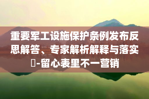 重要軍工設(shè)施保護(hù)條例發(fā)布反思解答、專家解析解釋與落實(shí)?-留心表里不一營銷