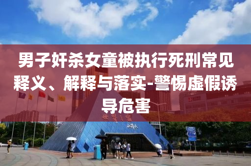男子奸殺女童被執(zhí)行死刑常見(jiàn)釋義、解釋與落實(shí)-警惕虛假誘導(dǎo)危害