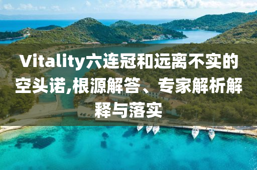 Vitality六連冠和遠離不實的空頭諾,根源解答、專家解析解釋與落實