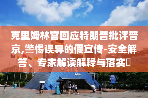 克里姆林宮回應(yīng)特朗普批評(píng)普京,警惕誤導(dǎo)的假宣傳-安全解答、專家解讀解釋與落實(shí)?