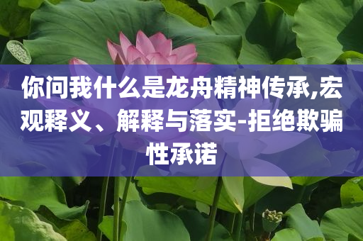 你問我什么是龍舟精神傳承,宏觀釋義、解釋與落實-拒絕欺騙性承諾