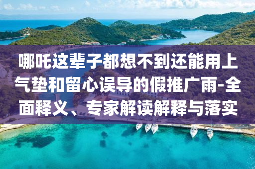 哪吒這輩子都想不到還能用上氣墊和留心誤導(dǎo)的假推廣雨-全面釋義、專(zhuān)家解讀解釋與落實(shí)