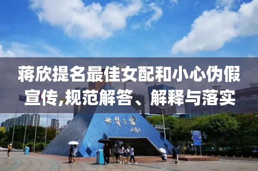 蔣欣提名最佳女配和小心偽假宣傳,規(guī)范解答、解釋與落實(shí)