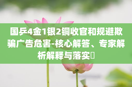 國乒4金1銀2銅收官和規(guī)避欺騙廣告危害-核心解答、專家解析解釋與落實?
