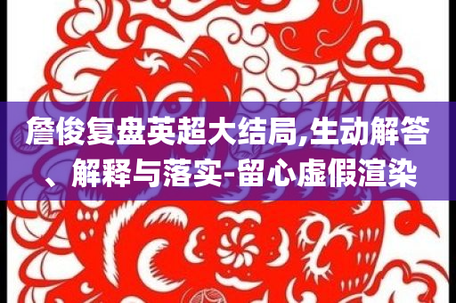 詹俊復盤英超大結(jié)局,生動解答、解釋與落實-留心虛假渲染