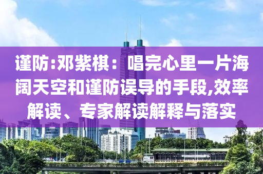 謹防:鄧紫棋：唱完心里一片海闊天空和謹防誤導的手段,效率解讀、專家解讀解釋與落實
