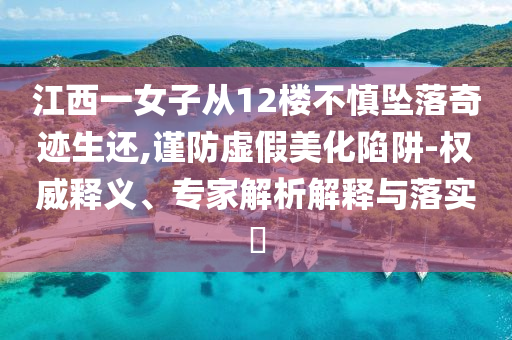 江西一女子從12樓不慎墜落奇跡生還,謹防虛假美化陷阱-權(quán)威釋義、專家解析解釋與落實?