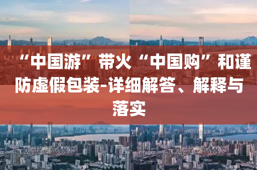 “中國游”帶火“中國購”和謹(jǐn)防虛假包裝-詳細(xì)解答、解釋與落實(shí)