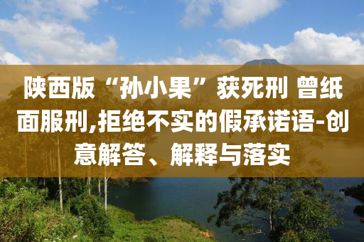 陜西版“孫小果”獲死刑 曾紙面服刑,拒絕不實(shí)的假承諾語-創(chuàng)意解答、解釋與落實(shí)