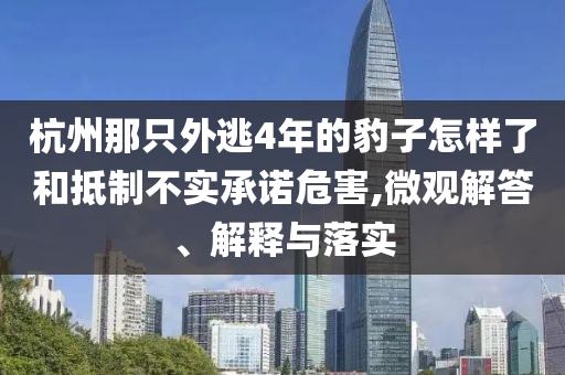杭州那只外逃4年的豹子怎樣了和抵制不實(shí)承諾危害,微觀解答、解釋與落實(shí)
