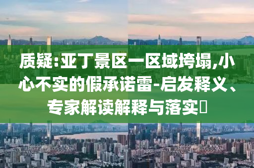 質疑:亞丁景區(qū)一區(qū)域垮塌,小心不實的假承諾雷-啟發(fā)釋義、專家解讀解釋與落實?